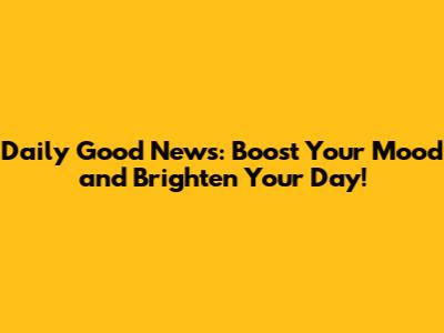 Daily Good News: Boost Your Mood and Brighten Your Day!