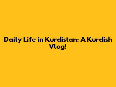 Daily Life in Kurdistan: A Kurdish Vlog!