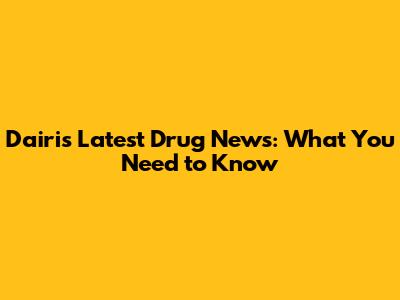 Dairi's Latest Drug News: What You Need to Know