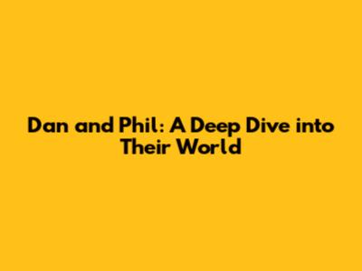 Dan and Phil: A Deep Dive into Their World