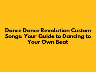 Dance Dance Revolution Custom Songs: Your Guide to Dancing to Your Own Beat