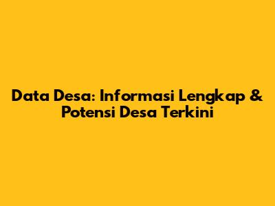 Data Desa: Informasi Lengkap & Potensi Desa Terkini