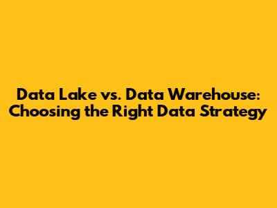 Data Lake vs. Data Warehouse: Choosing the Right Data Strategy