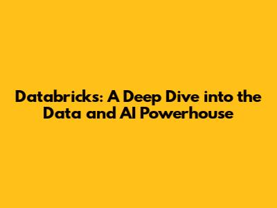 Databricks: A Deep Dive into the Data and AI Powerhouse