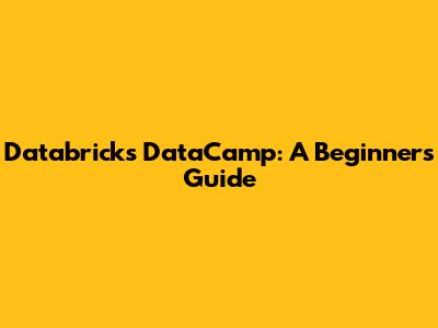 Databricks DataCamp: A Beginner's Guide