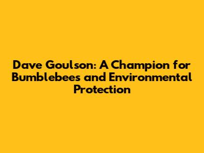 Dave Goulson: A Champion for Bumblebees and Environmental Protection