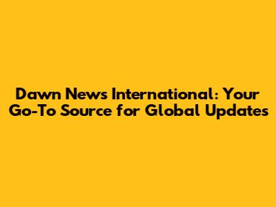 Dawn News International: Your Go-To Source for Global Updates