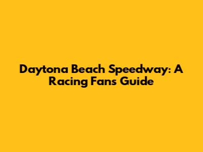 Daytona Beach Speedway: A Racing Fan's Guide