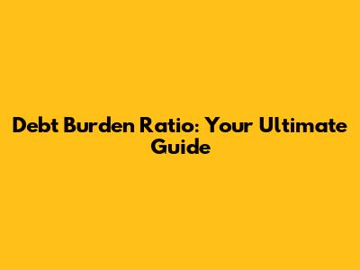 Debt Burden Ratio: Your Ultimate Guide