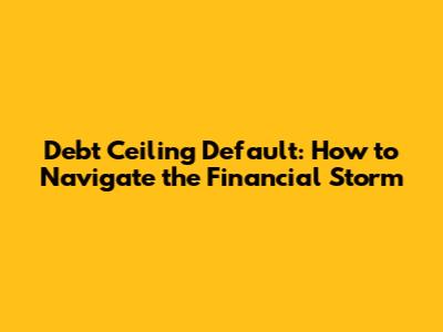 Debt Ceiling Default: How to Navigate the Financial Storm