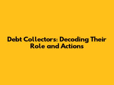 Debt Collectors: Decoding Their Role and Actions
