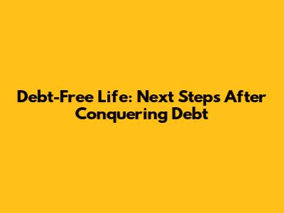 Debt-Free Life: Next Steps After Conquering Debt