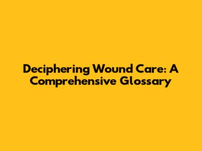 Deciphering Wound Care: A Comprehensive Glossary