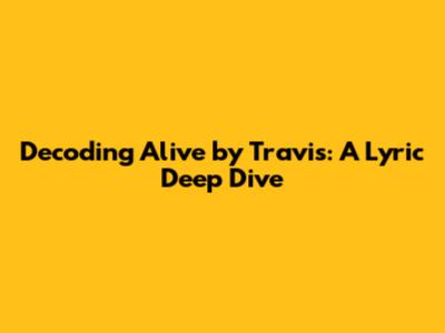 Decoding 'Alive' by Travis: A Lyric Deep Dive