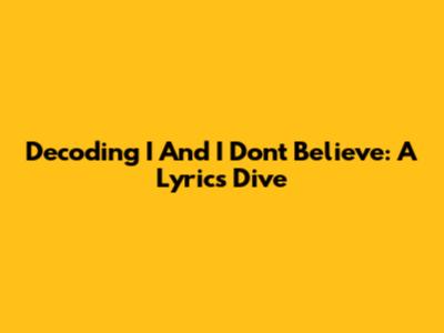Decoding 'I And I Don't Believe': A Lyrics Dive