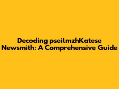 Decoding 'pseilmzhKatese Newsmith': A Comprehensive Guide