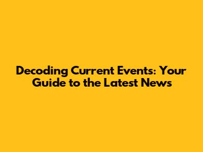 Decoding Current Events: Your Guide to the Latest News
