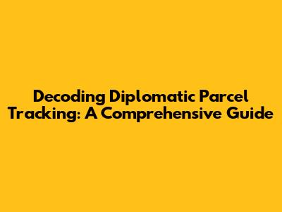 Decoding Diplomatic Parcel Tracking: A Comprehensive Guide
