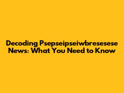 Decoding Psepseipseiwbresesese News: What You Need to Know