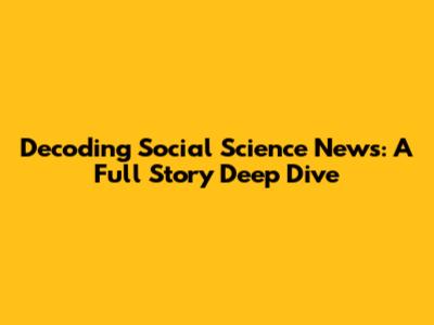 Decoding Social Science News: A Full Story Deep Dive