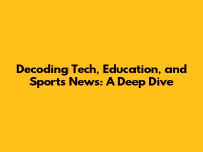 Decoding Tech, Education, and Sports News: A Deep Dive