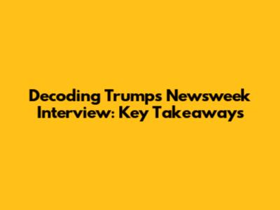 Decoding Trump's Newsweek Interview: Key Takeaways