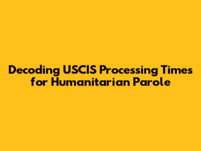 Decoding USCIS Processing Times for Humanitarian Parole