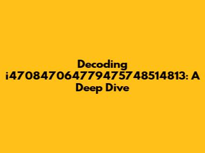 Decoding i470847064779475748514813: A Deep Dive