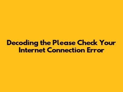 Decoding the 'Please Check Your Internet Connection' Error