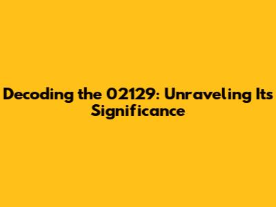 Decoding the 02129: Unraveling Its Significance
