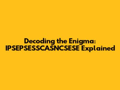Decoding the Enigma: IPSEPSESSCASNCSESE Explained