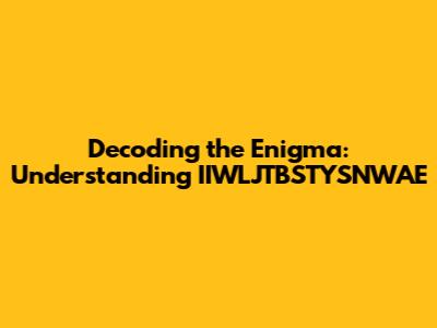 Decoding the Enigma: Understanding IIWLJTBSTYSNWAE