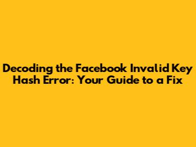 Decoding the Facebook Invalid Key Hash Error: Your Guide to a Fix