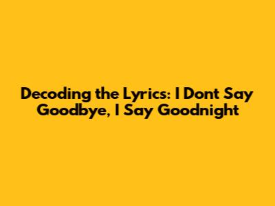 Decoding the Lyrics: 'I Don't Say Goodbye, I Say Goodnight'