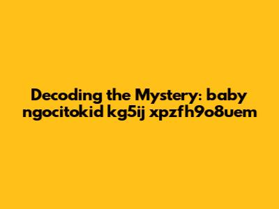 Decoding the Mystery: baby ngocitokid kg5ij xpzfh9o8uem
