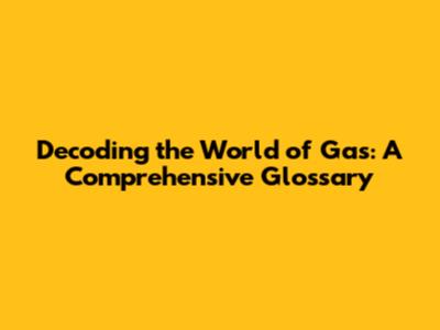 Decoding the World of Gas: A Comprehensive Glossary
