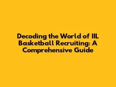 Decoding the World of IIL Basketball Recruiting: A Comprehensive Guide