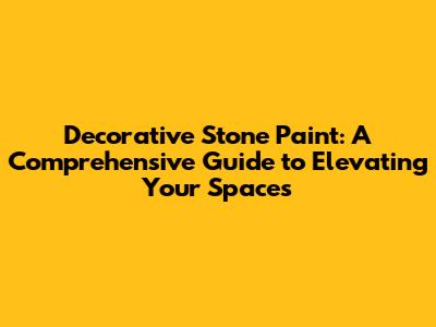 Decorative Stone Paint: A Comprehensive Guide to Elevating Your Spaces