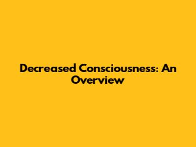 Decreased Consciousness: An Overview