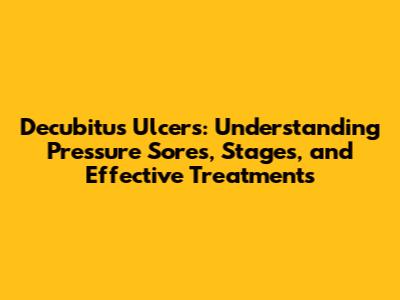 Decubitus Ulcers: Understanding Pressure Sores, Stages, and Effective Treatments