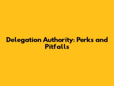 Delegation Authority: Perks and Pitfalls