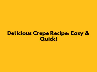 Delicious Crepe Recipe: Easy & Quick!