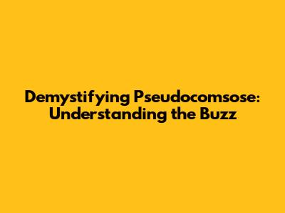 Demystifying Pseudocomsose: Understanding the Buzz