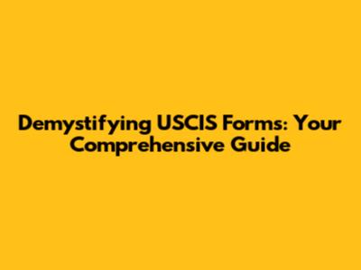 Demystifying USCIS Forms: Your Comprehensive Guide