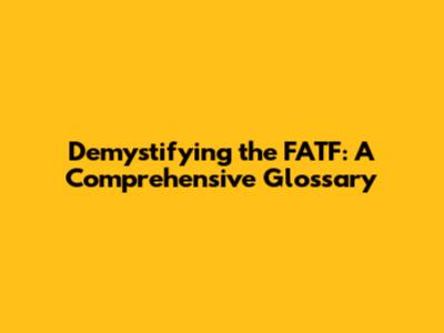 Demystifying the FATF: A Comprehensive Glossary