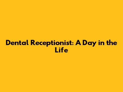 Dental Receptionist: A Day in the Life