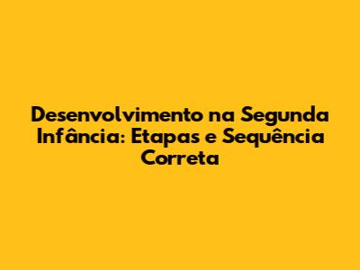 Desenvolvimento na Segunda Infância: Etapas e Sequência Correta