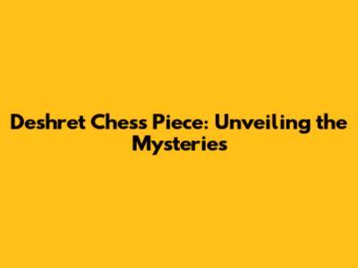 Deshret Chess Piece: Unveiling the Mysteries