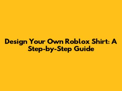Design Your Own Roblox Shirt: A Step-by-Step Guide