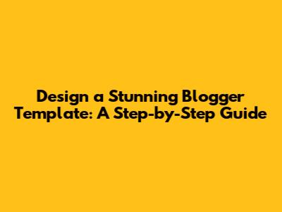 Design a Stunning Blogger Template: A Step-by-Step Guide